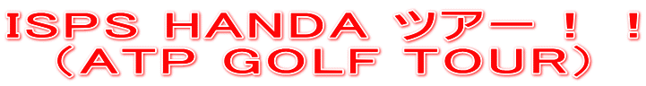 ISPS HANDA ツアー！！ （ATP GOLF TOUR） 